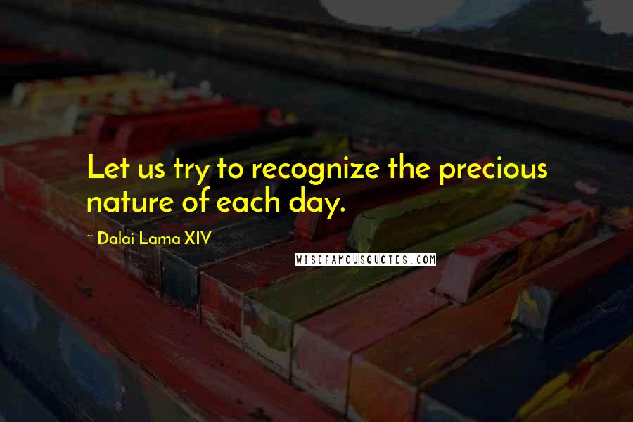 Dalai Lama XIV Quotes: Let us try to recognize the precious nature of each day.