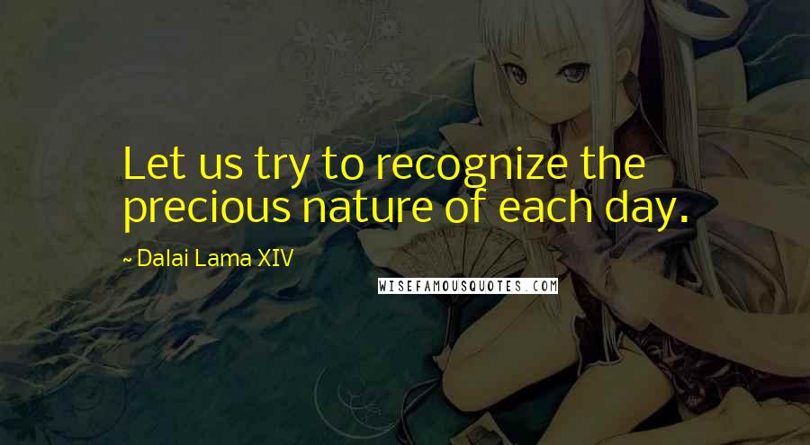 Dalai Lama XIV Quotes: Let us try to recognize the precious nature of each day.