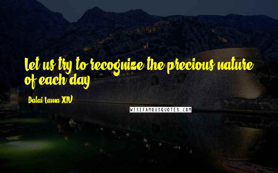 Dalai Lama XIV Quotes: Let us try to recognize the precious nature of each day.