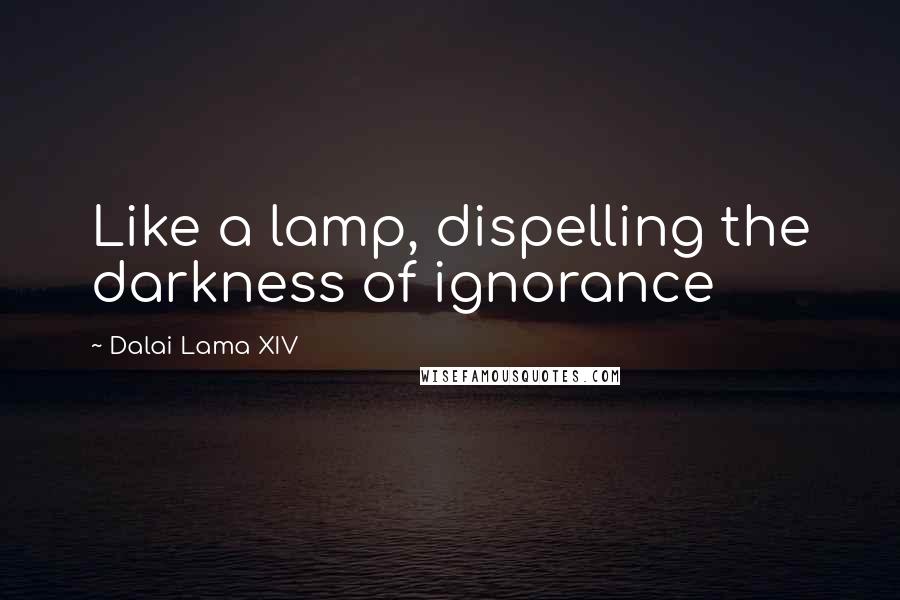 Dalai Lama XIV Quotes: Like a lamp, dispelling the darkness of ignorance