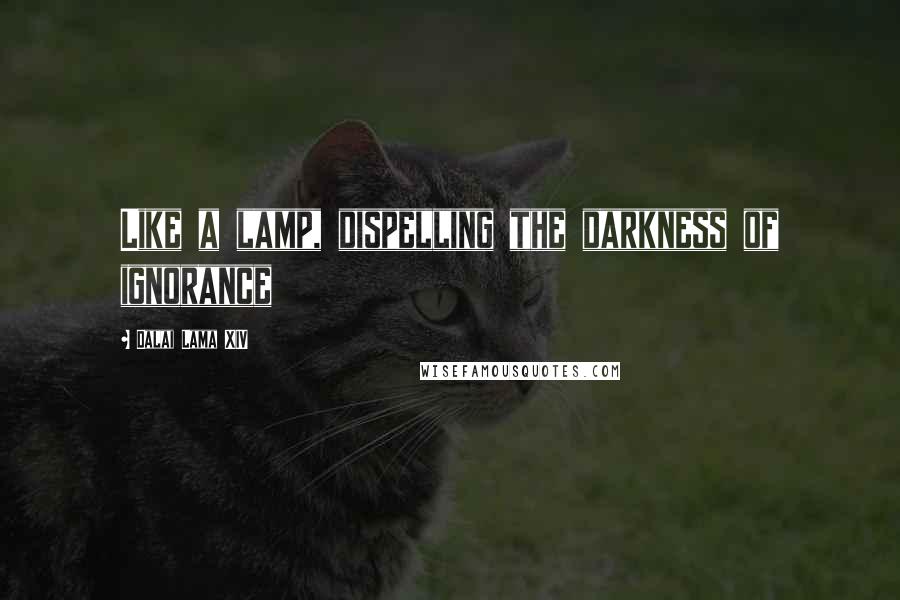 Dalai Lama XIV Quotes: Like a lamp, dispelling the darkness of ignorance