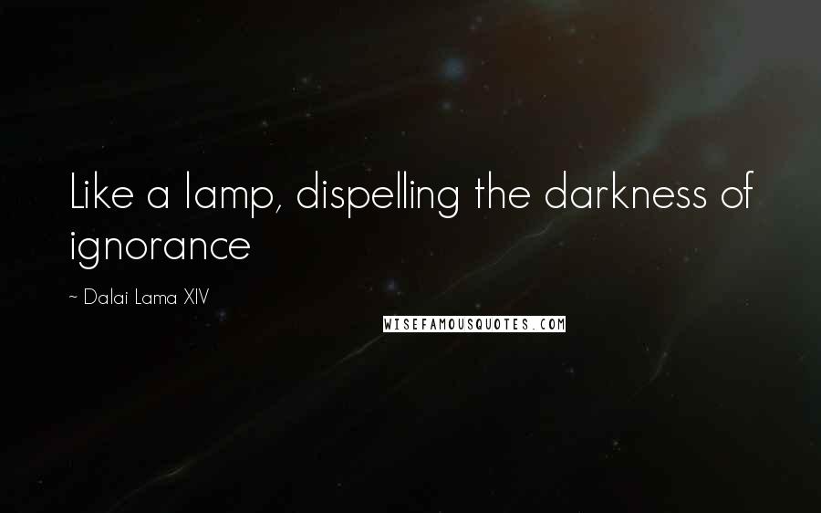 Dalai Lama XIV Quotes: Like a lamp, dispelling the darkness of ignorance