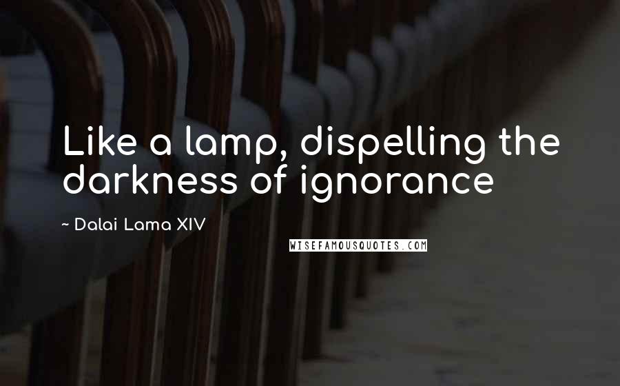 Dalai Lama XIV Quotes: Like a lamp, dispelling the darkness of ignorance