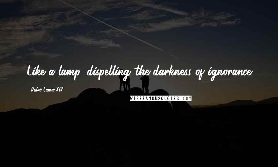 Dalai Lama XIV Quotes: Like a lamp, dispelling the darkness of ignorance