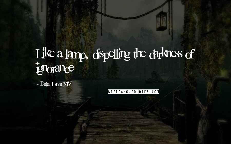 Dalai Lama XIV Quotes: Like a lamp, dispelling the darkness of ignorance