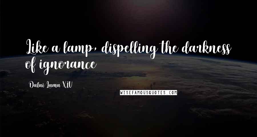 Dalai Lama XIV Quotes: Like a lamp, dispelling the darkness of ignorance