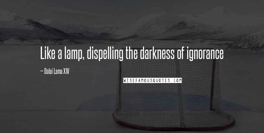 Dalai Lama XIV Quotes: Like a lamp, dispelling the darkness of ignorance