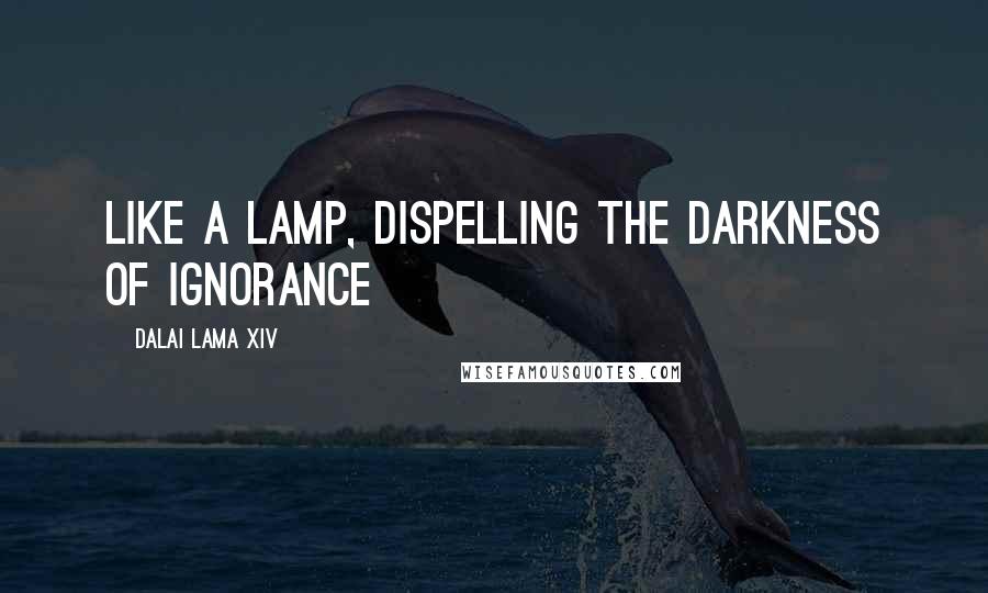 Dalai Lama XIV Quotes: Like a lamp, dispelling the darkness of ignorance