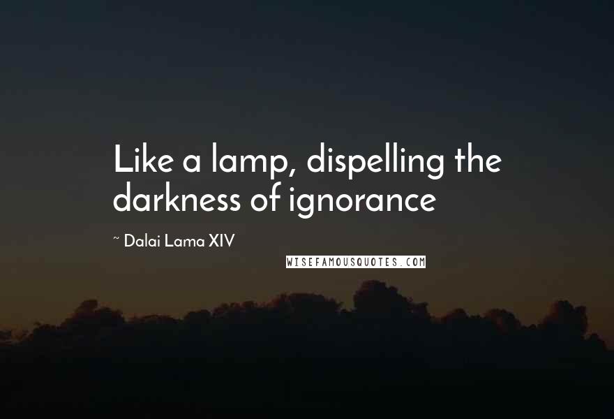 Dalai Lama XIV Quotes: Like a lamp, dispelling the darkness of ignorance