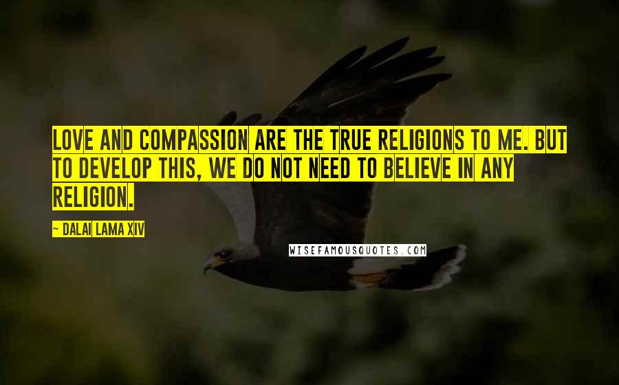 Dalai Lama XIV Quotes: Love and Compassion are the true religions to me. But to develop this, we do not need to believe in any religion.