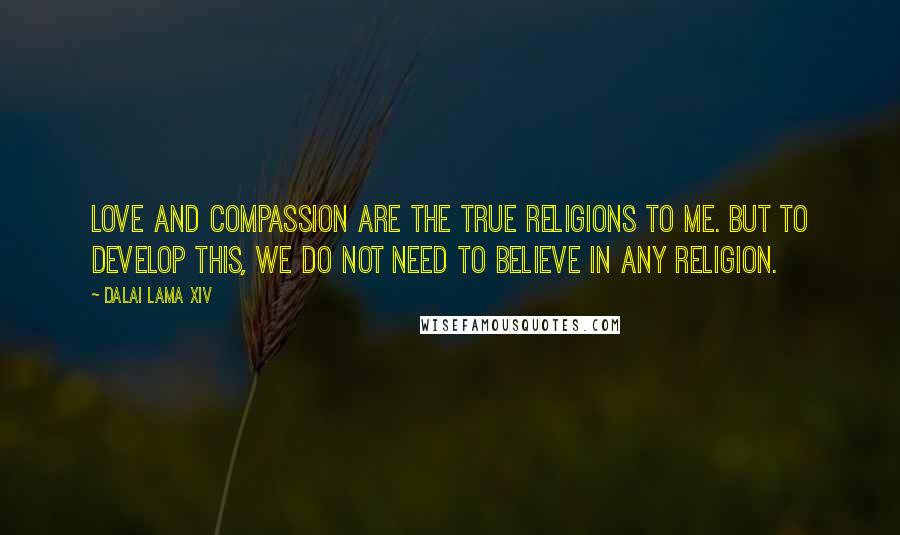 Dalai Lama XIV Quotes: Love and Compassion are the true religions to me. But to develop this, we do not need to believe in any religion.