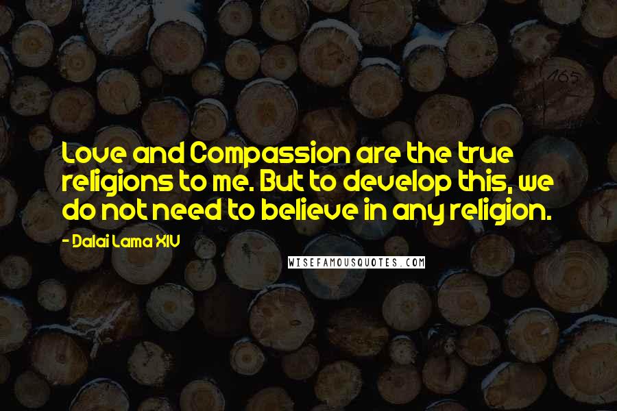 Dalai Lama XIV Quotes: Love and Compassion are the true religions to me. But to develop this, we do not need to believe in any religion.