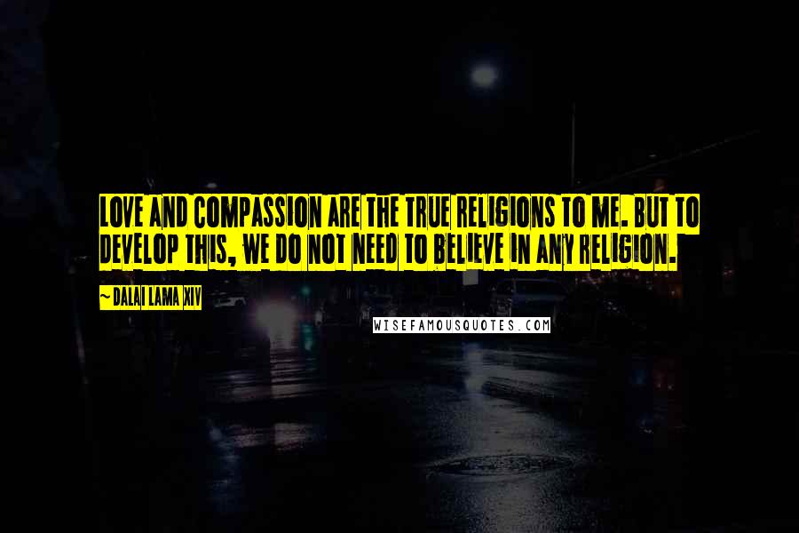 Dalai Lama XIV Quotes: Love and Compassion are the true religions to me. But to develop this, we do not need to believe in any religion.