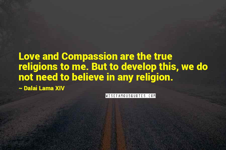 Dalai Lama XIV Quotes: Love and Compassion are the true religions to me. But to develop this, we do not need to believe in any religion.