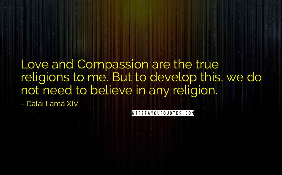 Dalai Lama XIV Quotes: Love and Compassion are the true religions to me. But to develop this, we do not need to believe in any religion.