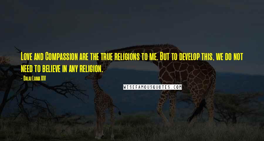 Dalai Lama XIV Quotes: Love and Compassion are the true religions to me. But to develop this, we do not need to believe in any religion.