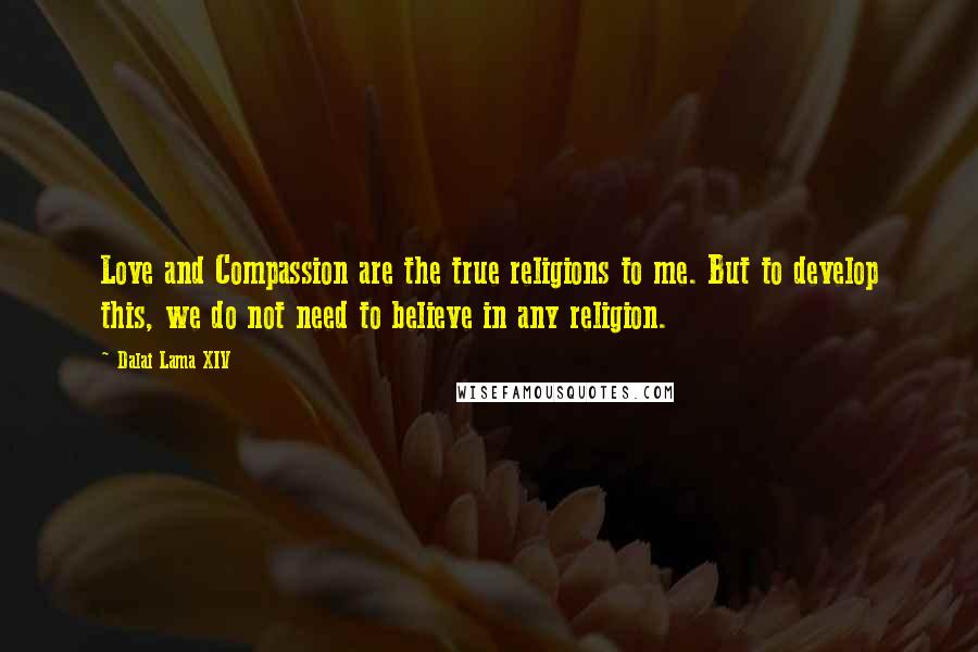 Dalai Lama XIV Quotes: Love and Compassion are the true religions to me. But to develop this, we do not need to believe in any religion.