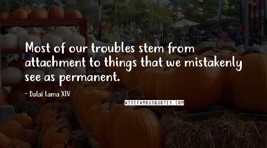 Dalai Lama XIV Quotes: Most of our troubles stem from attachment to things that we mistakenly see as permanent.