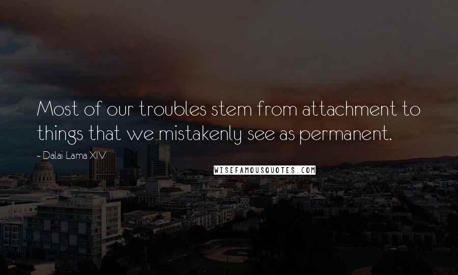 Dalai Lama XIV Quotes: Most of our troubles stem from attachment to things that we mistakenly see as permanent.
