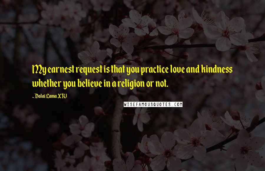 Dalai Lama XIV Quotes: My earnest request is that you practice love and kindness whether you believe in a religion or not.