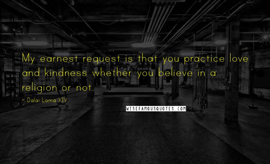 Dalai Lama XIV Quotes: My earnest request is that you practice love and kindness whether you believe in a religion or not.