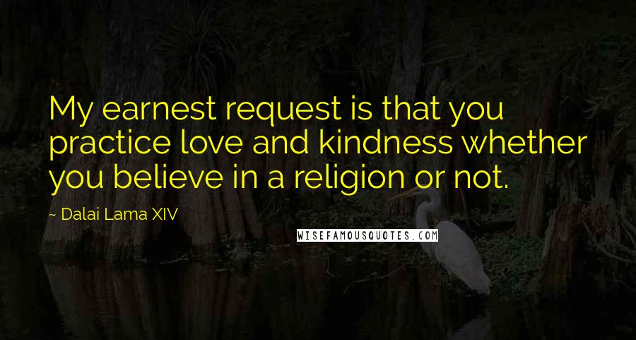 Dalai Lama XIV Quotes: My earnest request is that you practice love and kindness whether you believe in a religion or not.