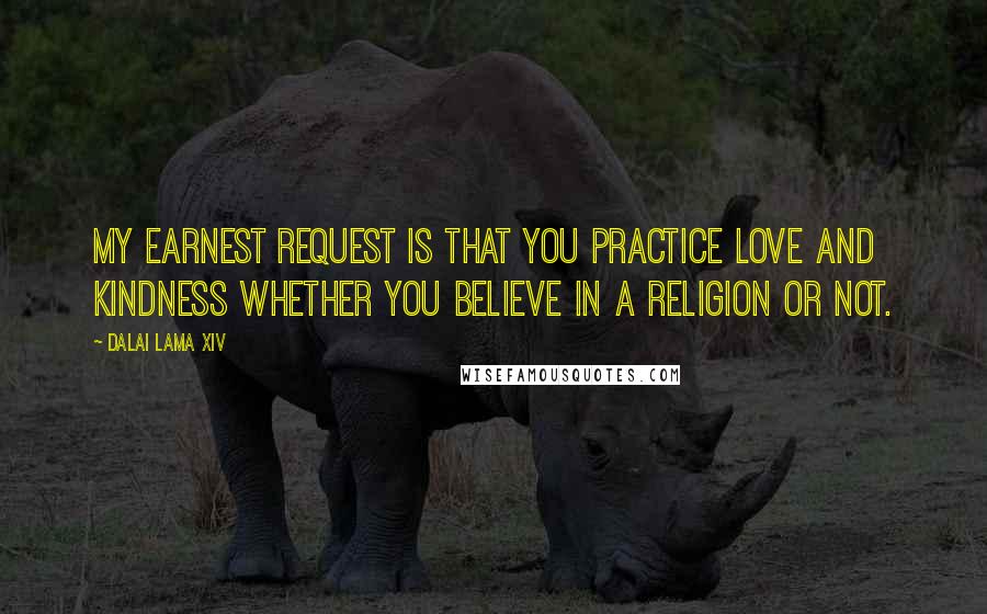 Dalai Lama XIV Quotes: My earnest request is that you practice love and kindness whether you believe in a religion or not.