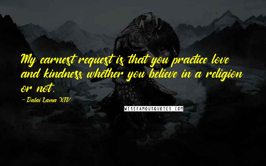 Dalai Lama XIV Quotes: My earnest request is that you practice love and kindness whether you believe in a religion or not.