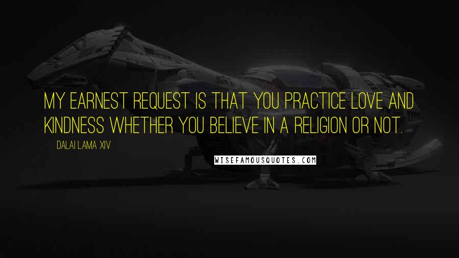 Dalai Lama XIV Quotes: My earnest request is that you practice love and kindness whether you believe in a religion or not.