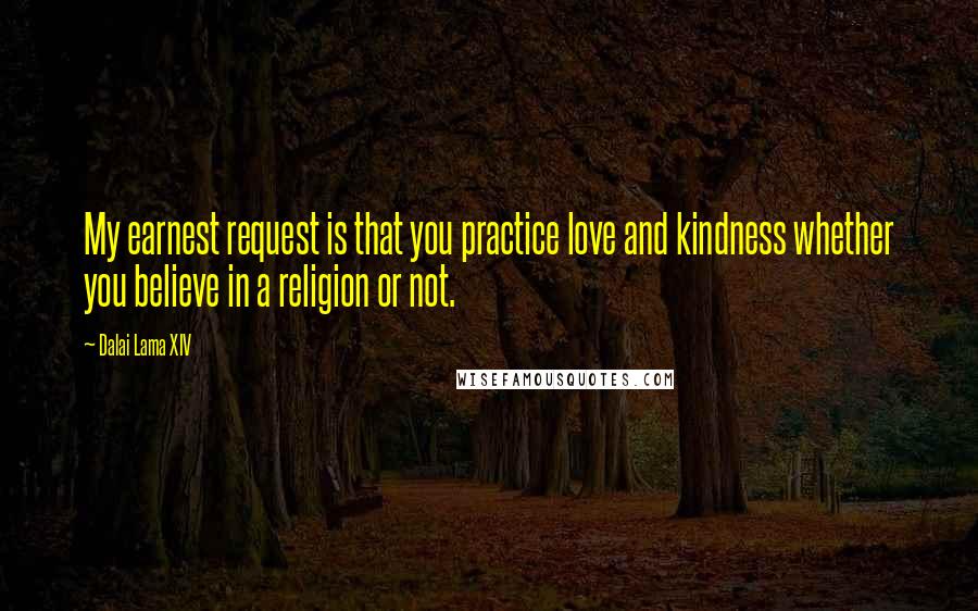 Dalai Lama XIV Quotes: My earnest request is that you practice love and kindness whether you believe in a religion or not.