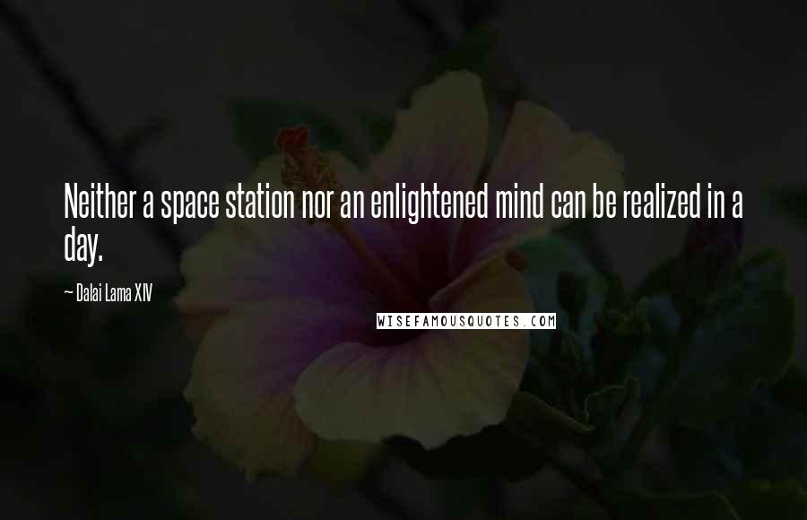 Dalai Lama XIV Quotes: Neither a space station nor an enlightened mind can be realized in a day.