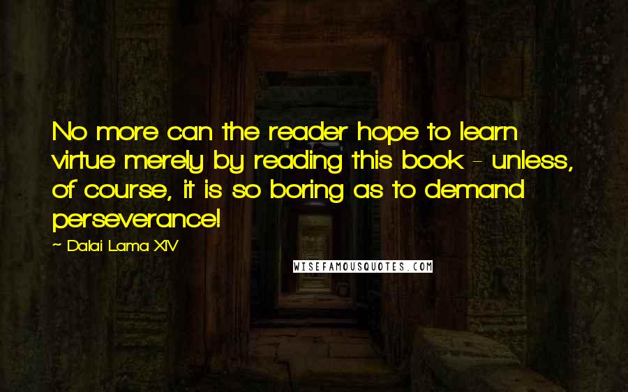 Dalai Lama XIV Quotes: No more can the reader hope to learn virtue merely by reading this book - unless, of course, it is so boring as to demand perseverance!