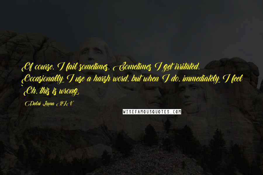 Dalai Lama XIV Quotes: Of course, I fail sometimes. Sometimes I get irritated. Occasionally I use a harsh word, but when I do, immediately I feel "Oh, this is wrong.