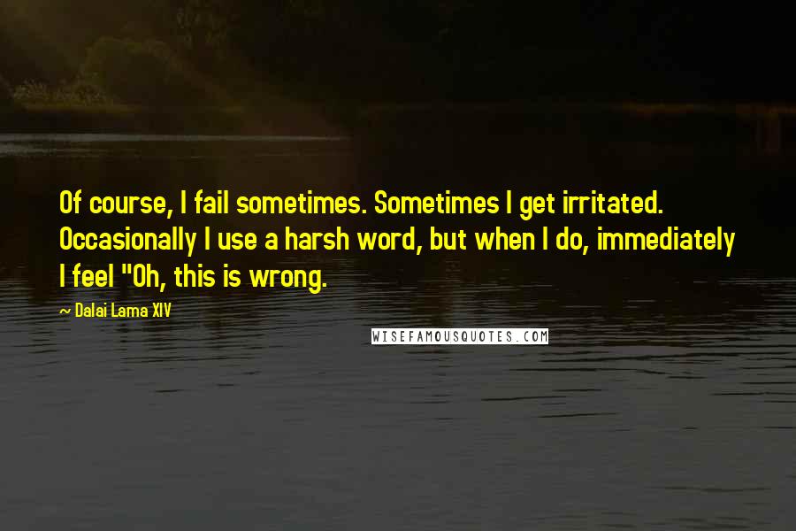Dalai Lama XIV Quotes: Of course, I fail sometimes. Sometimes I get irritated. Occasionally I use a harsh word, but when I do, immediately I feel "Oh, this is wrong.