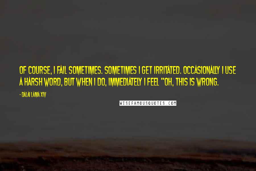 Dalai Lama XIV Quotes: Of course, I fail sometimes. Sometimes I get irritated. Occasionally I use a harsh word, but when I do, immediately I feel "Oh, this is wrong.