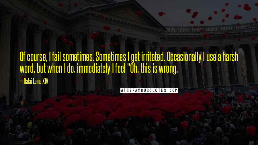 Dalai Lama XIV Quotes: Of course, I fail sometimes. Sometimes I get irritated. Occasionally I use a harsh word, but when I do, immediately I feel "Oh, this is wrong.