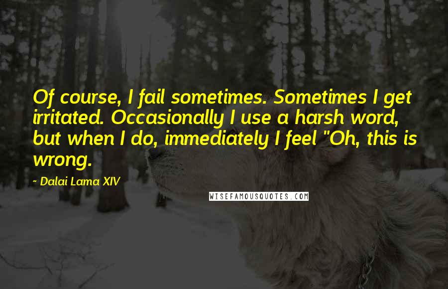Dalai Lama XIV Quotes: Of course, I fail sometimes. Sometimes I get irritated. Occasionally I use a harsh word, but when I do, immediately I feel "Oh, this is wrong.