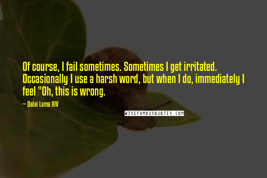 Dalai Lama XIV Quotes: Of course, I fail sometimes. Sometimes I get irritated. Occasionally I use a harsh word, but when I do, immediately I feel "Oh, this is wrong.