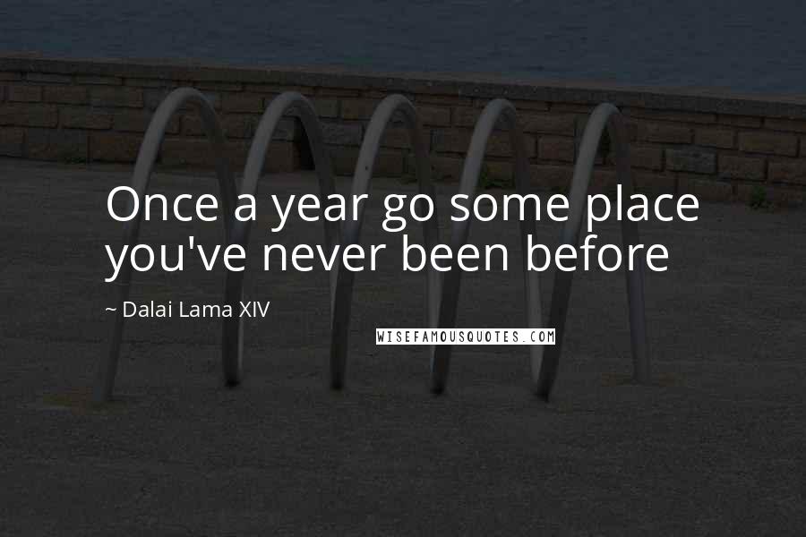 Dalai Lama XIV Quotes: Once a year go some place you've never been before