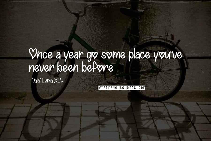 Dalai Lama XIV Quotes: Once a year go some place you've never been before