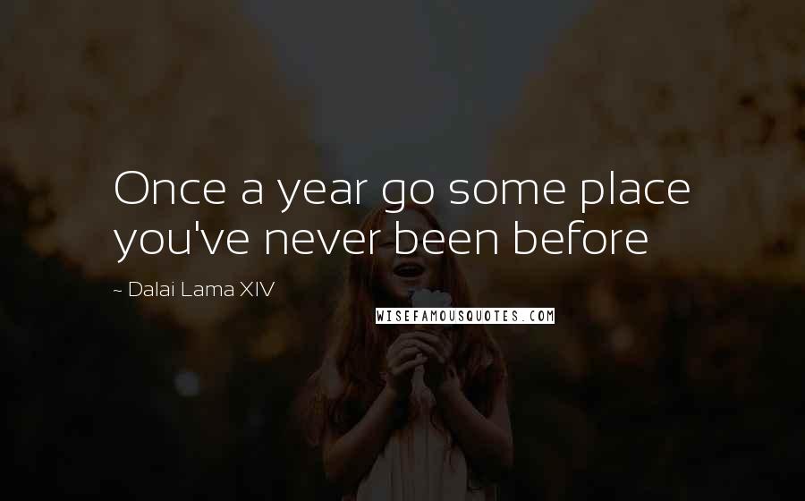 Dalai Lama XIV Quotes: Once a year go some place you've never been before