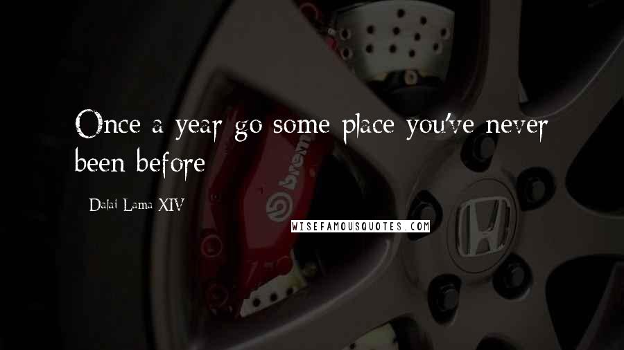 Dalai Lama XIV Quotes: Once a year go some place you've never been before