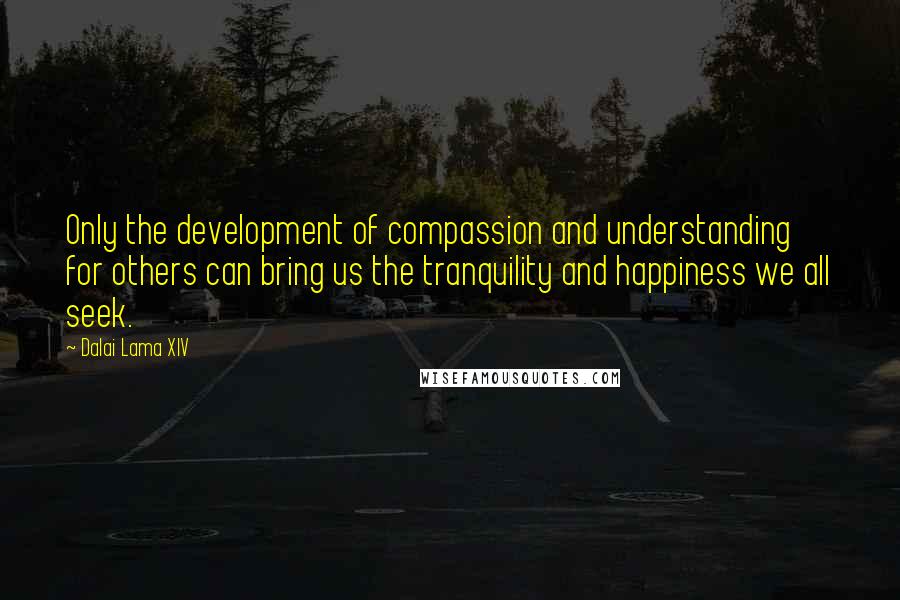 Dalai Lama XIV Quotes: Only the development of compassion and understanding for others can bring us the tranquility and happiness we all seek.