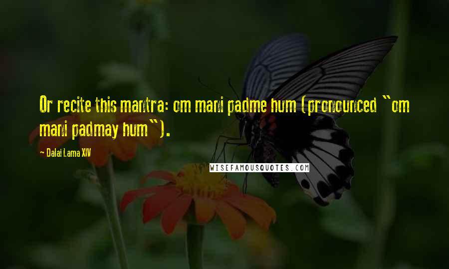 Dalai Lama XIV Quotes: Or recite this mantra: om mani padme hum (pronounced "om mani padmay hum").