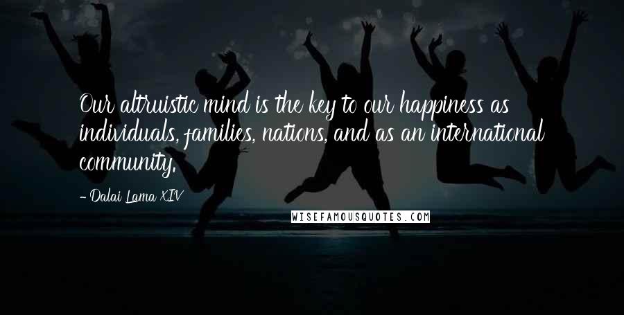 Dalai Lama XIV Quotes: Our altruistic mind is the key to our happiness as individuals, families, nations, and as an international community.