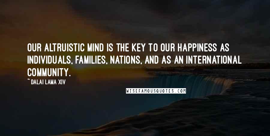 Dalai Lama XIV Quotes: Our altruistic mind is the key to our happiness as individuals, families, nations, and as an international community.