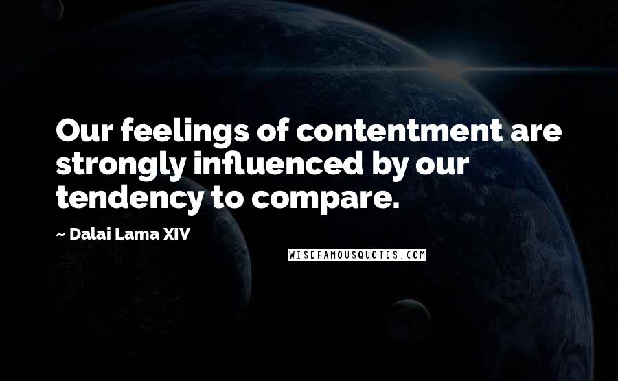 Dalai Lama XIV Quotes: Our feelings of contentment are strongly influenced by our tendency to compare.