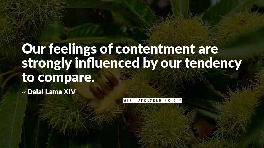 Dalai Lama XIV Quotes: Our feelings of contentment are strongly influenced by our tendency to compare.