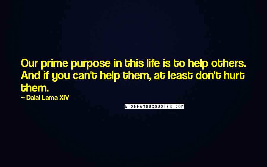 Dalai Lama XIV Quotes: Our prime purpose in this life is to help others. And if you can't help them, at least don't hurt them.