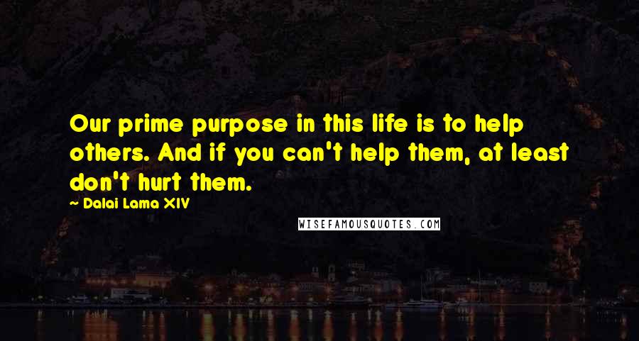 Dalai Lama XIV Quotes: Our prime purpose in this life is to help others. And if you can't help them, at least don't hurt them.